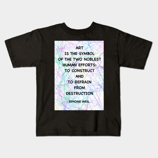 SIMONE WEIL quote .11 - ART IS THE SYMBOL OF THE TWO NOBLEST HUMAN EFFORTS.TO CONSTRUCT AND TO REFRAIN FROM DESTRUCTION Kids T-Shirt by lautir